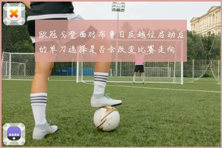 欧冠戈登面对布鲁日反越位启动后的单刀选择是否会改变比赛走向