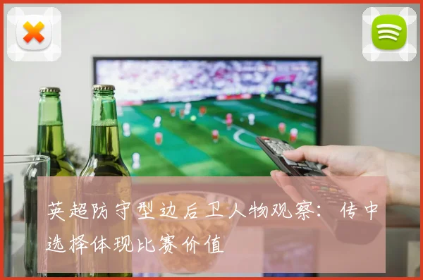 英超防守型边后卫人物观察:传中选择体现比赛价值