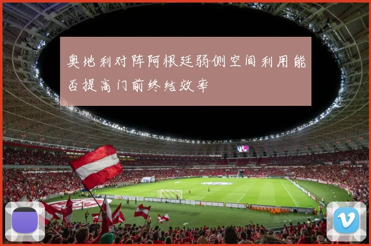奥地利对阵阿根廷弱侧空间利用能否提高门前终结效率