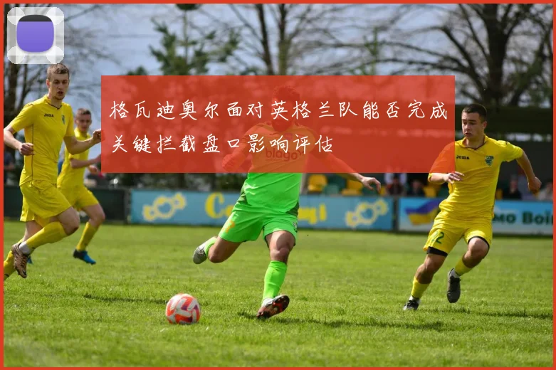格瓦迪奥尔面对英格兰队能否完成关键拦截盘口影响评估