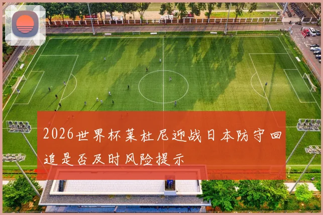 2026世界杯莱杜尼迎战日本防守回追是否及时风险提示