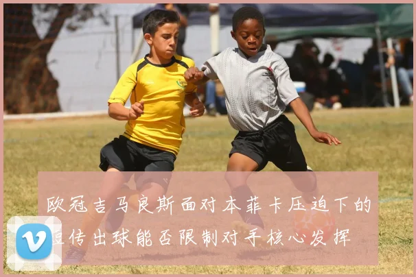 欧冠吉马良斯面对本菲卡压迫下的短传出球能否限制对手核心发挥