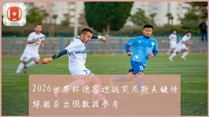 2026世界杯德容迎战突尼斯关键传球能否出现数据参考
