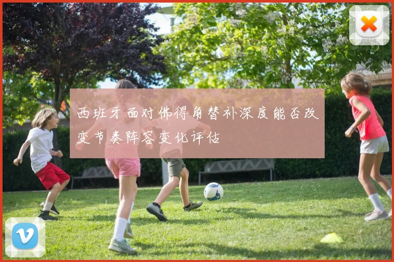 西班牙面对佛得角替补深度能否改变节奏阵容变化评估