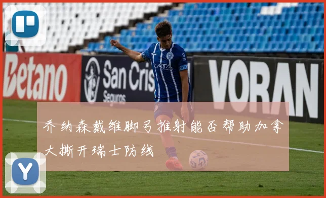 乔纳森戴维脚弓推射能否帮助加拿大撕开瑞士防线