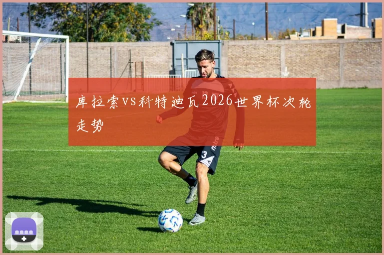 库拉索vs科特迪瓦2026世界杯次轮走势