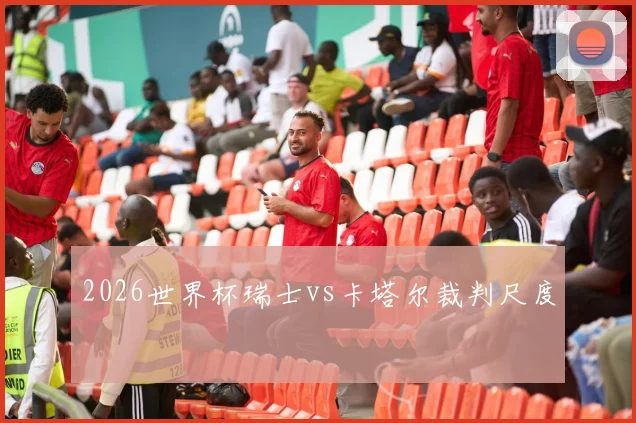 2026世界杯瑞士vs卡塔尔裁判尺度