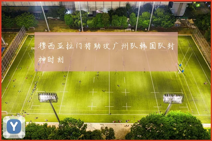 穆西亚拉门将助攻广州队韩国队封神时刻