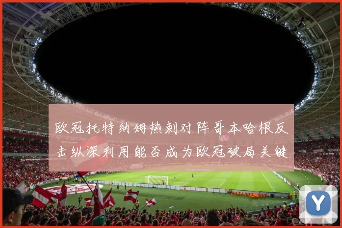 欧冠托特纳姆热刺对阵哥本哈根反击纵深利用能否成为欧冠破局关键