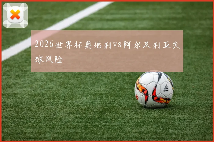 2026世界杯奥地利vs阿尔及利亚失球风险