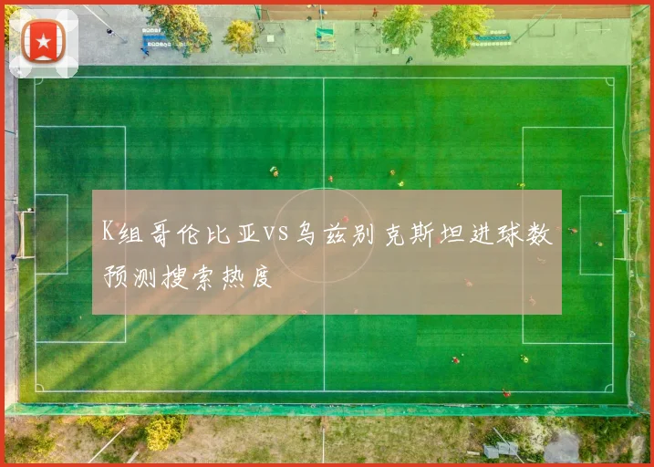 K组哥伦比亚vs乌兹别克斯坦进球数预测搜索热度