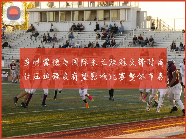 多特蒙德与国际米兰欧冠交锋时高位压迫强度有望影响比赛整体节奏