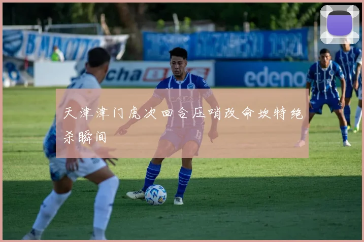 天津津门虎次回合压哨改命坎特绝杀瞬间