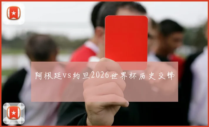 阿根廷vs约旦2026世界杯历史交锋