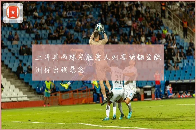 土耳其两球完胜意大利客场翻盘欧洲杯出线悬念