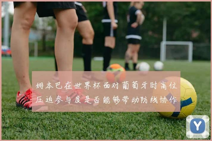 姆本巴在世界杯面对葡萄牙时高位压迫参与度是否能够带动防线协作