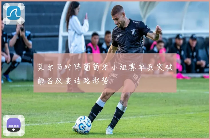 莱尔马对阵葡萄牙小组赛单兵突破能否改变边路形势