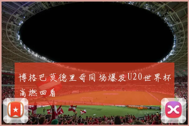 博格巴莫德里奇同场爆发U20世界杯高燃回看