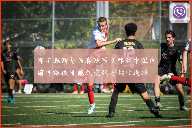 那不勒斯与马赛欧冠交锋时中卫向前传球很可能改变双方站位选择