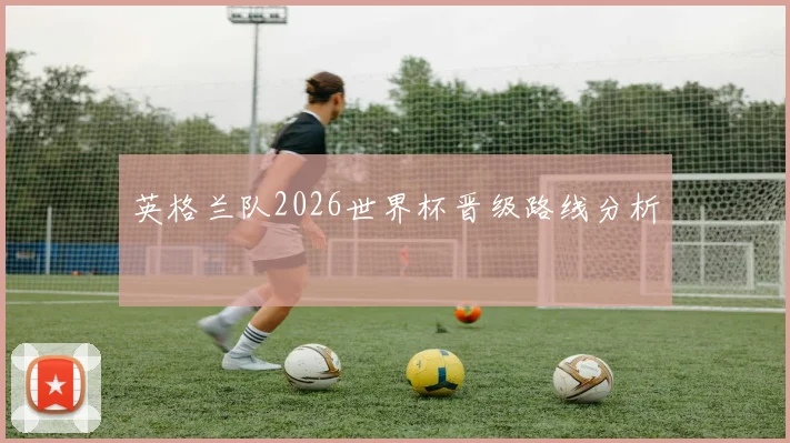 英格兰队2026世界杯晋级路线分析