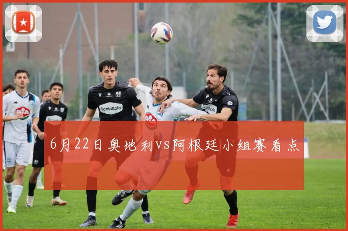 6月22日奥地利vs阿根廷小组赛看点