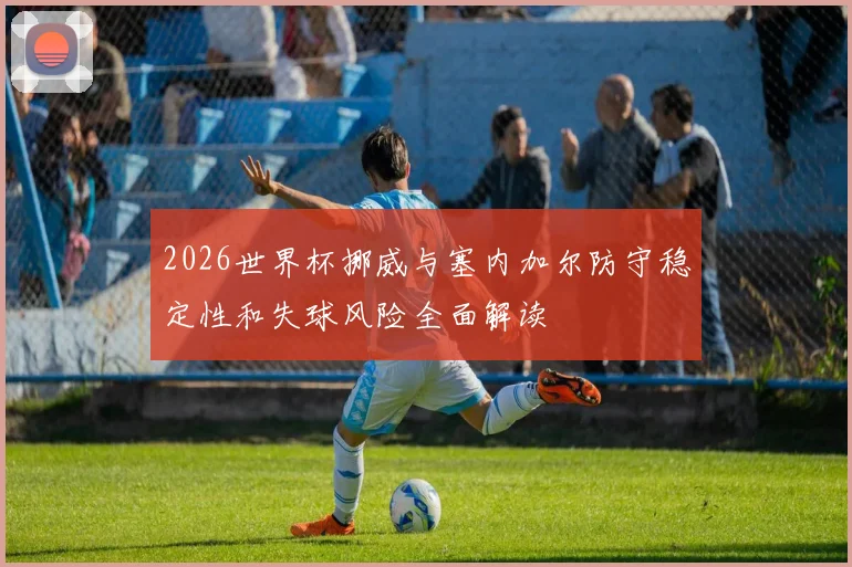 2026世界杯挪威与塞内加尔防守稳定性和失球风险全面解读