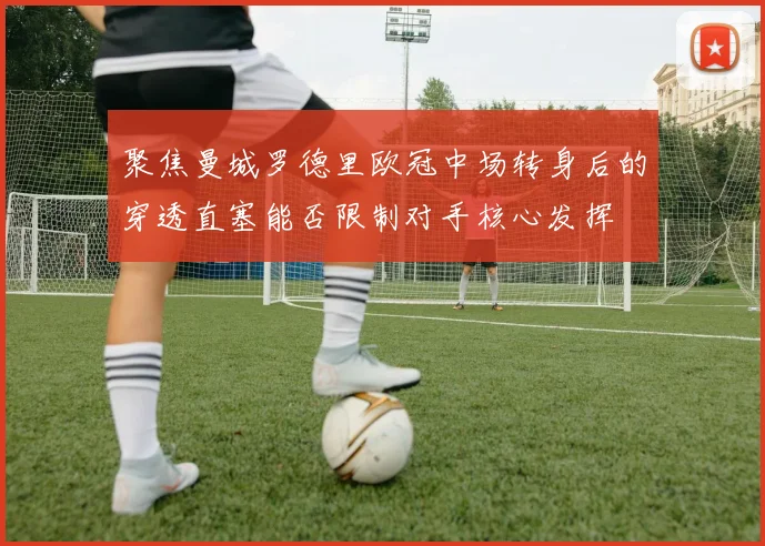 聚焦曼城罗德里欧冠中场转身后的穿透直塞能否限制对手核心发挥
