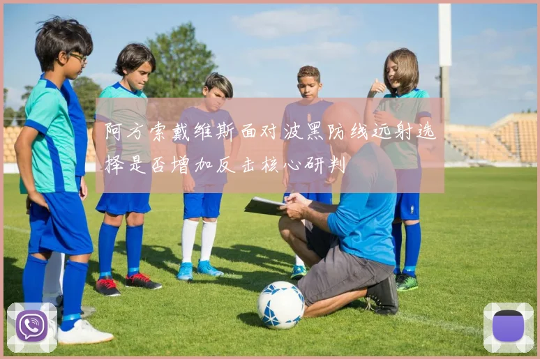 阿方索戴维斯面对波黑防线远射选择是否增加反击核心研判