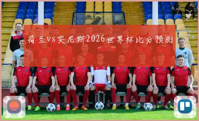 荷兰vs突尼斯2026世界杯比分预测