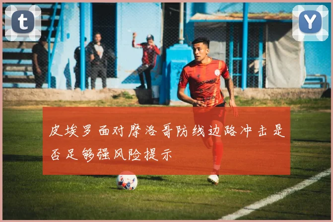 皮埃罗面对摩洛哥防线边路冲击是否足够强风险提示