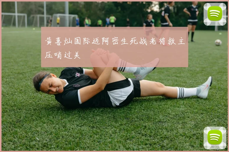 黄喜灿国际迈阿密生死战老将救主压哨过关