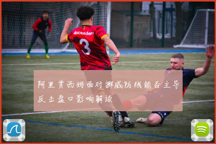 阿里贾西姆面对挪威防线能否主导反击盘口影响解读