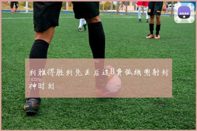 利雅得胜利先丢后追B费弧线兜射封神时刻