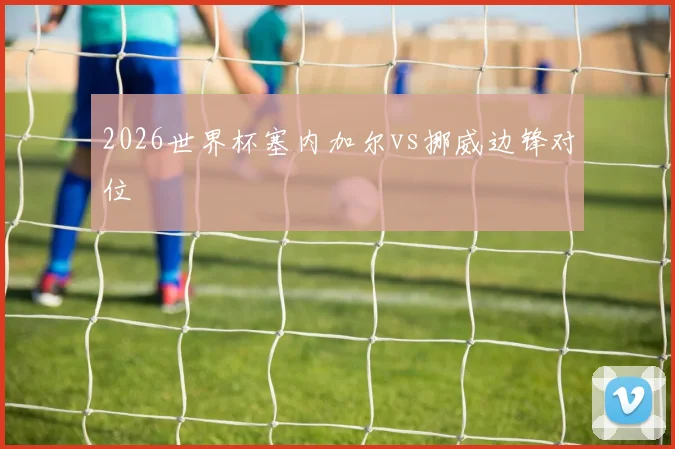 2026世界杯塞内加尔vs挪威边锋对位