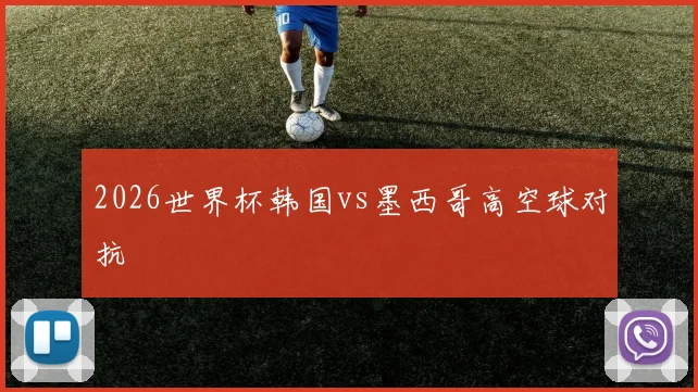 2026世界杯韩国vs墨西哥高空球对抗