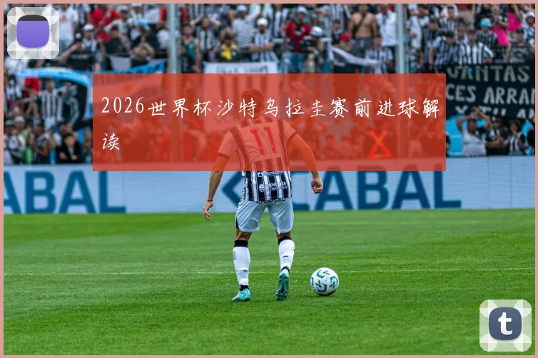 2026世界杯沙特乌拉圭赛前进球解读