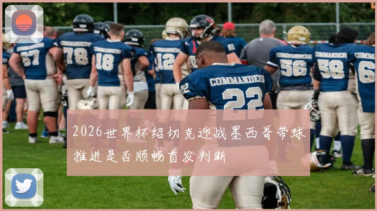 2026世界杯绍切克迎战墨西哥带球推进是否顺畅首发判断
