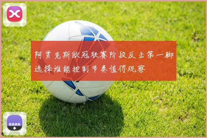 阿贾克斯欧冠联赛阶段反击第一脚选择谁能控制节奏值得观察