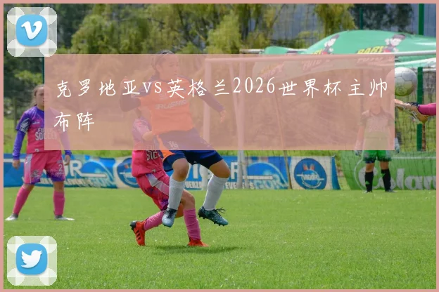 克罗地亚vs英格兰2026世界杯主帅布阵