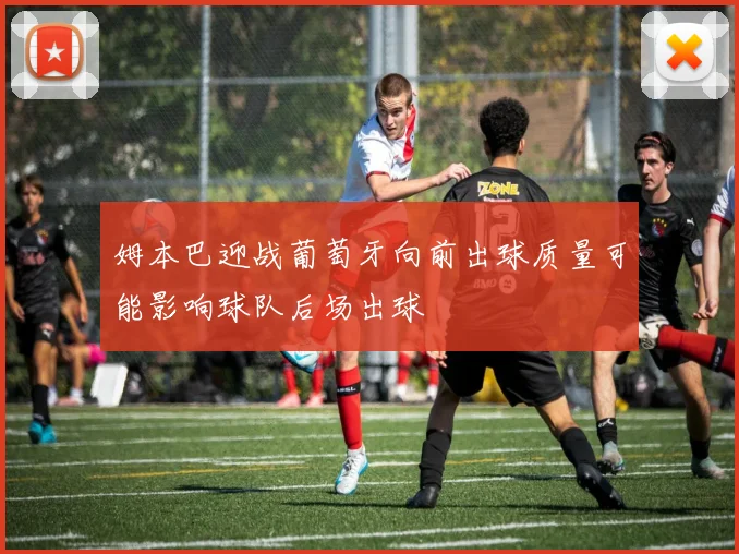 姆本巴迎战葡萄牙向前出球质量可能影响球队后场出球
