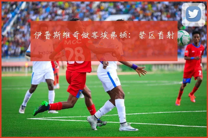 伊普斯维奇做客埃弗顿：禁区首射
