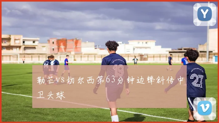 勒芒vs切尔西第63分钟边锋斜传中卫头球