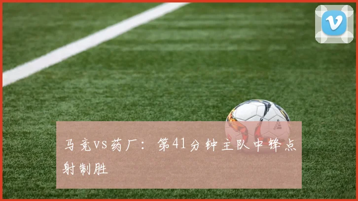 马竞vs药厂：第41分钟主队中锋点射制胜