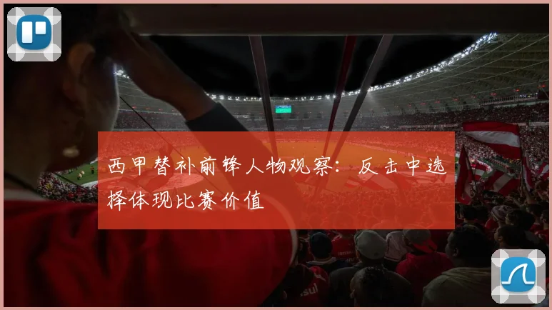 西甲替补前锋人物观察：反击中选择体现比赛价值