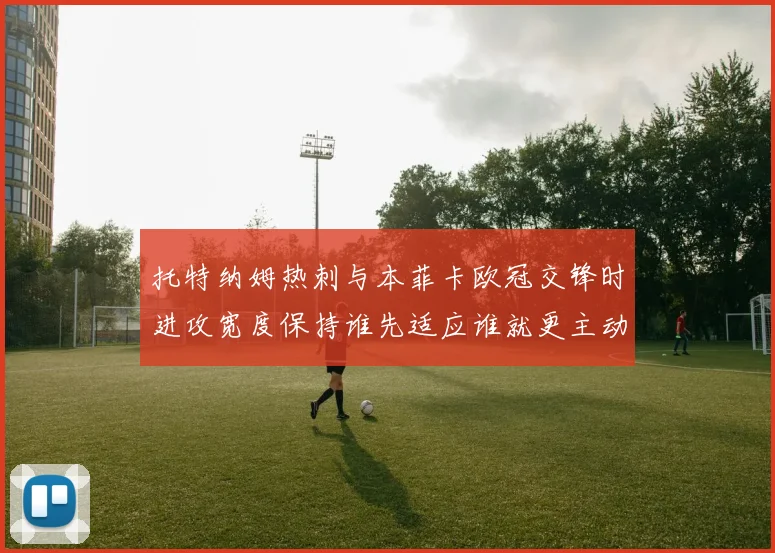 托特纳姆热刺与本菲卡欧冠交锋时进攻宽度保持谁先适应谁就更主动