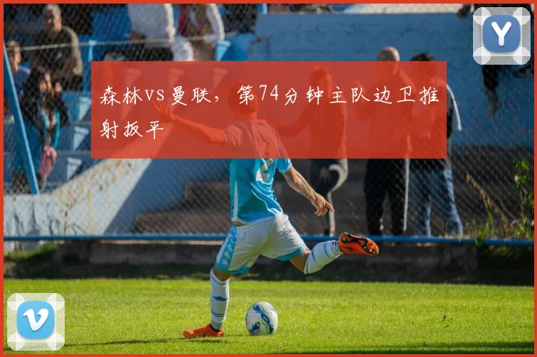 森林vs曼联，第74分钟主队边卫推射扳平