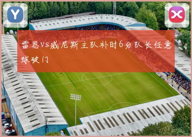 雷恩vs威尼斯主队补时6分队长任意球破门